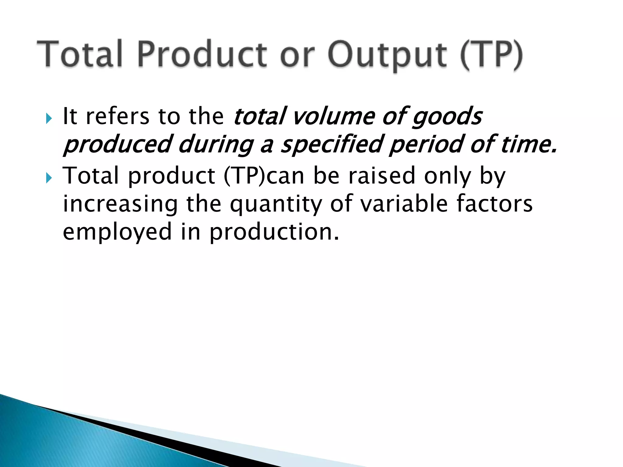    It refers to the total volume of goods
    produced during a specified period of time.
   Total product (TP)can be raised only by
    increasing the quantity of variable factors
    employed in production.
 