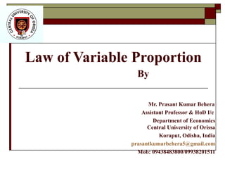 Law of Variable Proportion
By
Mr. Prasant Kumar Behera
Assistant Professor & HoD I/c
Department of Economics
Central University of Orissa
Koraput, Odisha, India
prasantkumarbehera5@gmail.com
Mob: 09438483800/09938201511
 