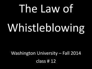 The Law of 
Whistleblowing 
Washington University – Fall 2014 
class # 12 
 