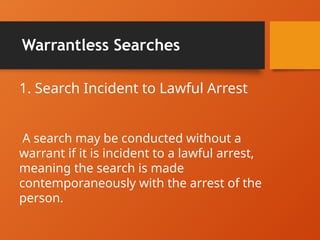 Warrantless Searches
1. Search Incident to Lawful Arrest
A search may be conducted without a
warrant if it is incident to a lawful arrest,
meaning the search is made
contemporaneously with the arrest of the
person.
 
