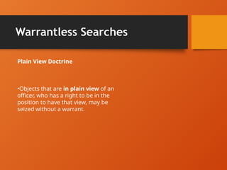 Warrantless Searches
Plain View Doctrine
•Objects that are in plain view of an
officer, who has a right to be in the
position to have that view, may be
seized without a warrant.
 