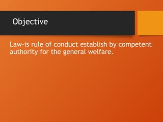 Objective
Law-is rule of conduct establish by competent
authority for the general welfare.
 
