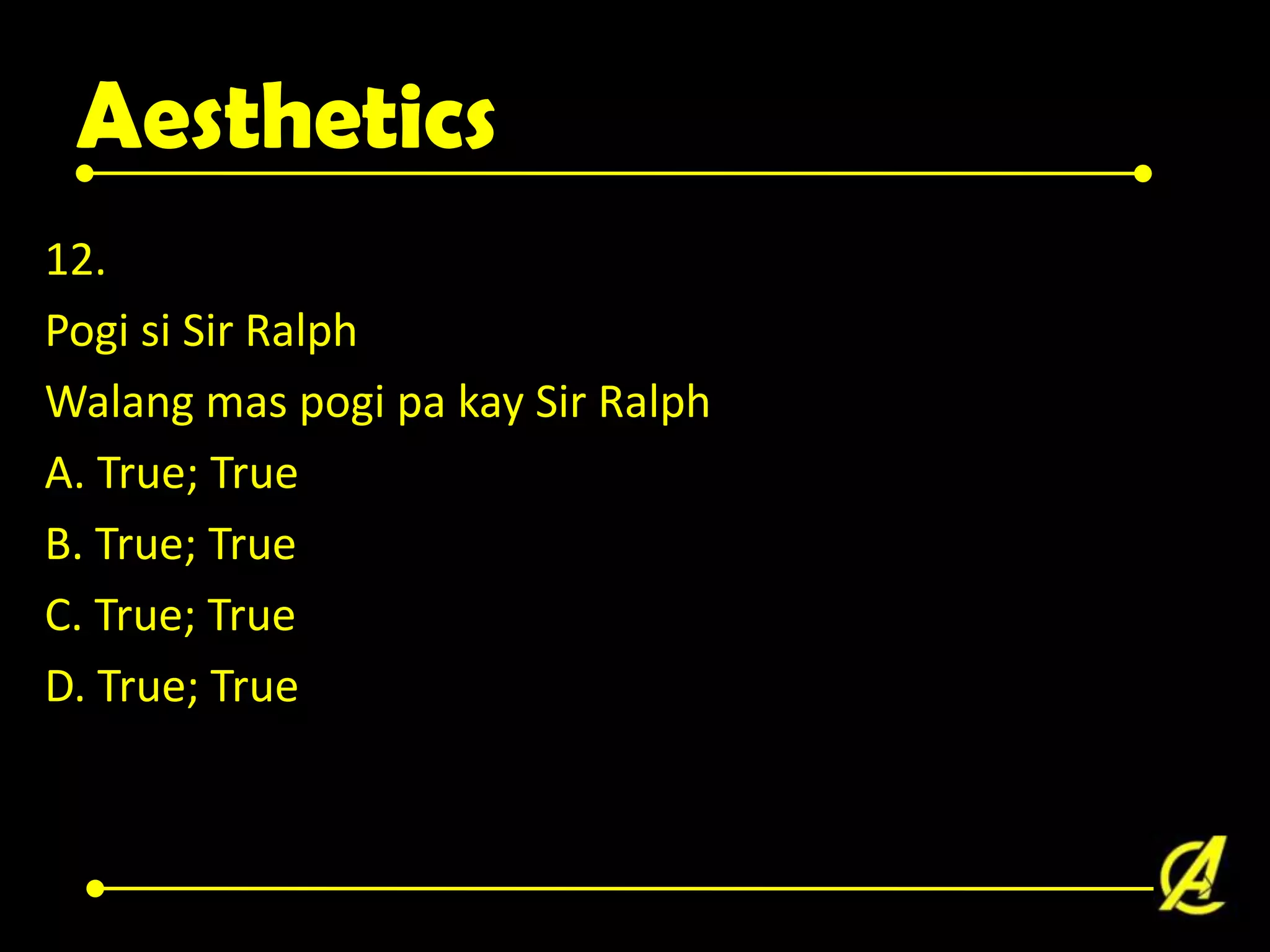 Aesthetics
12.
Pogi si Sir Ralph
Walang mas pogi pa kay Sir Ralph
A. True; True
B. True; True
C. True; True
D. True; True

 