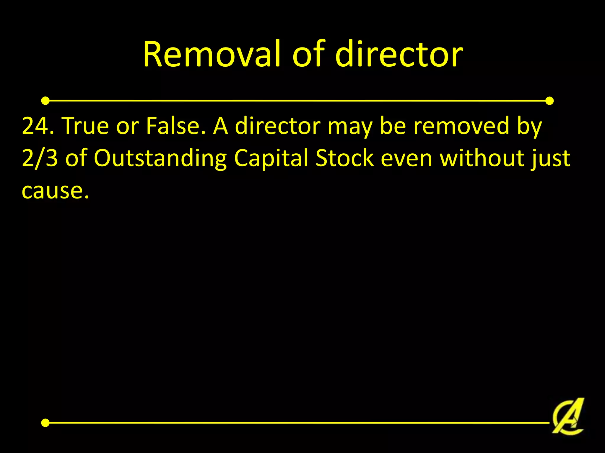 Removal of director
24. True or False. A director may be removed by
2/3 of Outstanding Capital Stock even without just
cause.

 