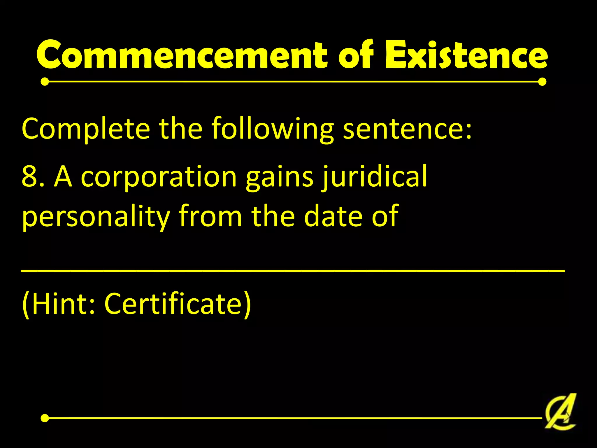 Commencement of Existence
Complete the following sentence:
8. A corporation gains juridical
personality from the date of
_________________________________
(Hint: Certificate)

 