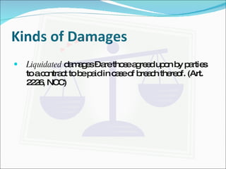 Kinds of Damages Liquidated  damages – are those agreed upon by parties to a contract to be paid in case of breach thereof. (Art. 2226, NCC) 