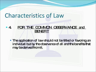 Characteristics of Law 4.   FOR THE COMMON OBSERVANCE and  BENEFIT The application of law should not be titled or favoring an individual but by the observance of all and the benefits that may be derived from it. 