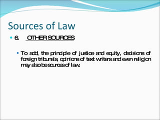 Sources of Law 6.  OTHER SOURCES To add, the principle of justice and equity, decisions of foreign tribunals, opinions of text writers and even religion may also be sources of law. 
