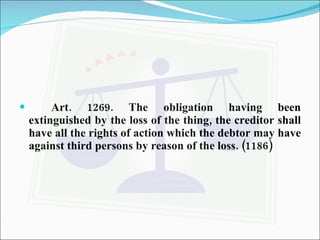 Art. 1269. The obligation having been extinguished by the loss of the thing, the creditor shall have all the rights of action which the debtor may have against third persons by reason of the loss. (1186)   