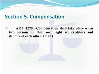 Section 5. Compensation ART. 1278.  Compensation shall take place when two persons, in their own right are creditors and debtors of each other. (1195) 