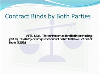 Contract Binds by Both Parties ART. 1308.  The contract must bind both contracting parties; its validity or compliance cannot be left to the will of one of them. (1256a) 