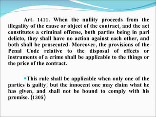 Art. 1411. When the nullity proceeds from the illegality of the cause or object of the contract, and the act constitutes a criminal offense, both parties being in pari delicto, they shall have no action against each other, and both shall be prosecuted. Moreover, the provisions of the Penal Code relative to the disposal of effects or instruments of a crime shall be applicable to the things or the price of the contract. This rule shall be applicable when only one of the parties is guilty; but the innocent one may claim what he has given, and shall not be bound to comply with his promise. (1305) 