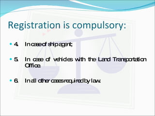 Registration is compulsory: 4. In case of ship agent; 5. In case of vehicles with the Land Transportation  Office. 6. In all other cases required by law. 