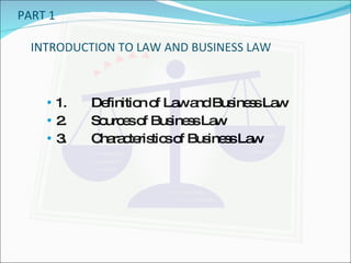 PART 1 INTRODUCTION TO LAW AND BUSINESS LAW 1. Definition of Law and Business Law 2. Sources of Business Law 3. Characteristics of Business Law 