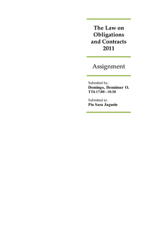 The Law on 
Obligations 
and Contracts 
2011 
Assignment 
Submitted by: 
Domingo, Dennimar O. 
TTh 17:00 - 18:30 
Submitted to: 
Pio Sara Jagurin 
 