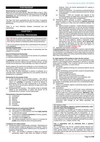 Partnership Notes 2020 | BELARMA
Page 1 of 24
PARTNERSHIP
Governing law in our jurisdiction
Before the new Civil Code (RA No. 386) took effect on Aug.3, 1950,
commercial or mercantile partnerships were governed by the Code of
Commerce and non-commercial or civil partnerships by the old
Spanish Civil Code.
The New Civil Code superseded the old Civil Code. It expressly
repealed in toto the provisions of the Code of Commerce relating to
partnerships.
There is no more distinction between commercial and civil
partnerships.
CHAPTER 1
GENERAL PROVISIONS
Art. 1767. By the contract of partnership two or more persons bind
themselves to contribute money, property, or industry to a common
fund, with the intention of dividing the profits among themselves.
Two or more persons may also form a partnership for the exercise
of a profession.
Concept of partnership
The above Article gives the legal definition of partnership from the
viewpoint of a contract.
General Professional Partnership
Paragraph 2 relates to a partnership for the exercise of a profession
or a general professional partnership.
A profession has been defined as a “a group of men pursuing a
learned art as a common calling in the spirit of public service – no less
a public service because it may incidentally ne a means of livelihood.”
Strictly speaking, the practice of a profession is not a business or an
enterprise for profit. However, the law allows the joint pursuit thereof
by 2 or more persons as partners.
The law does not allow individuals to practice a profession as a
corporate entity. Personal qualifications for such practice cannot be
possessed by a corporation.
Partnership for the practice of law
(1) A mere association for non-business purpose. – The right to
practice law is not a natural or constitutional right but is in the
nature of a privilege or franchise. It cannot be likened to
partnerships formed by other professionals or for business.
Thus, the use of nom de plume, assumed, or trade name in law
practice is improper.
(2) Distinguished from business – The practice of law is intimately
related to the administration of justice and should not be
considered like an ordinary “money-making trade”.
Characteristics elements of partnership
(1) Consensual
(2) Nominate
(3) Bilateral
(4) Onerous
(5) Commutative
(6) Principal
(7) Preparatory
Essential features of a partnership (VLM-LP)
(1) There must be a valid contract;
(2) The parties (2 or more persons) must have legal capacity
to enter into the contract;
(3) There must be a mutual contribution of money, property,
or industry to a common fund;
(4) The object must be lawful, and
(5) The primary purposes must be to carry on a business for
profits and to divide the same among the parties.
I. Existence of a valid contract
(1) Partnership relation fundamentally contractual – Partnership is a
voluntary relation created by agreement of the parties. There is
no such thing as a partnership created by law or by operation or
implication of law alone.
(a) Form – No formality is required in setting up a general
partnership unless it falls within the Statute of Frauds.
However, there are formal requirements for creating a
limited partnership.
(b) Articles of Partnership – it is customary to embody the terms
of the association in a written documents known as “Articles
of Partnership”.
(c) Requisites – COC [(1) Consent and capacity of the
contracting parties; (2) Object which is the subject matter of
the contract; (3) Cause which is established.]
(2) Partnership relation fiduciary in nature – Partnership is a
personal relation in which the element of delectus personae
exists, involving as it does trust and confidence between the
partners.
(a) Right to choose co-partners – Unless otherwise provided in
the partnership agreement, no one can become a member
of the partnership association without the consent of all the
other associates. The fiduciary nature of the partnership
relation and the liability of each partner for the acts of others
within the scope of partnership business require that each
person be granted the right to choose with whom he will be
associated in the firm.
(b) Power to dissolve the partnership – Any one of the partners
may, at his sole pleasure, dictate a dissolution of the
partnership at will. He must, however, act in good faith,
not that the attendance of bad faith can prevent the
dissolution of the partnership but that it can result in a
liability for damages. (Ortega v. CA)
(3) Application of principles of estoppel
A partnership liability may be imposed upon a person under principles
of estoppel where he holds himself out, or permits himself to be held
out, as a partner in an enterprise. In such a case, there is no actual or
legal partnership relation but merely a partnership liability imposed by
law in favor of third persons.
II. Legal capacity of the parties to enter into the contract
The word “persons”, as used in Art. 1767, may be interpreted to mean
persons in the biological sense (individuals) or persons in the legal
sense (juridical entities). Thus, a partner may be a human being, a
partnership, a corporation, or a joint venture.
(1) Individuals
Any person capable of entering into contractual relations may be
partner.
Hence, the following cannot give their consent to the partnership:
(a) Unemancipated minors
(b) Insane of demented persons
(c) Deaf-mutes who do not know how to write
(d) Persons who are suffering from civil interdiction; and
(e) Incompetents who are under guardianship.
Under Art. 1782, persons who are prohibited from giving each other
any donation or advantage cannot enter into a universal partnership.
(2) Partnerships
There is no prohibition against a partnership being a partner in
another partnership.
(3) Corporations
The doctrine adopted by our SC is that, unless authorized by
statute or by its charter, a corporation is without capacity or
power to enter into a contract of partnership. (Mendiola v. CA)
This limitation is based on public policy, since in a partnership
the corporation would be bound by the acts of persons who are
not its duly appointed and authorized agents and officers, which
would be entirely inconsistent with the policy of the law that the
corporation shall manage its own affairs separately and
exclusively.
Bar Question (1994)
Can two corporations organize a general partnership under
the Civil Code of the Philippines?
No, a corporation is managed by its board of directors. If the
corporation were to become a partner, co-partners would have the
power to make the corporation party to transactions in an
irregular manner since the partners are not agents subject to the
control of the Board of Directors. But a corporation may enter
into a joint venture with another corporation as long as the nature
of the venture is in line with the business authorized by its charter
(Tuason & Co., Inc. v. Bolano, 95 Phil. 106).
Can a corporation and an individual form a general
partnership?
No. A corporation may not be a general partner because the
principle of mutual agency in general partnership allowing the
other general partner to bind the corporation will violate the
corporation law principle that only the board of directors may bind
the corporation.
 