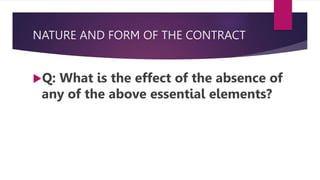 NATURE AND FORM OF THE CONTRACT
Q: What is the effect of the absence of
any of the above essential elements?
 