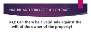 NATURE AND FORM OF THE CONTRACT
Q: Can there be a valid sale against the
will of the owner of the property?
 