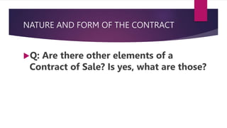 NATURE AND FORM OF THE CONTRACT
Q: Are there other elements of a
Contract of Sale? Is yes, what are those?
 