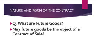 NATURE AND FORM OF THE CONTRACT
Q: What are Future Goods?
May future goods be the object of a
Contract of Sale?
 