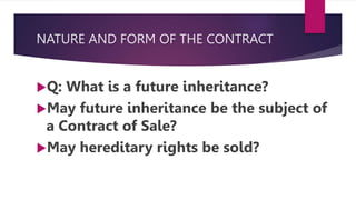 NATURE AND FORM OF THE CONTRACT
Q: What is a future inheritance?
May future inheritance be the subject of
a Contract of Sale?
May hereditary rights be sold?
 