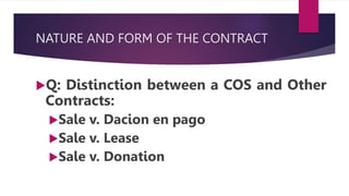 NATURE AND FORM OF THE CONTRACT
Q: Distinction between a COS and Other
Contracts:
Sale v. Dacion en pago
Sale v. Lease
Sale v. Donation
 