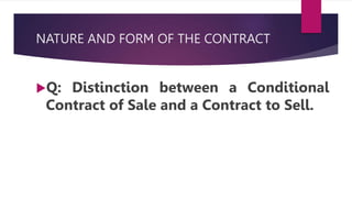 NATURE AND FORM OF THE CONTRACT
Q: Distinction between a Conditional
Contract of Sale and a Contract to Sell.
 