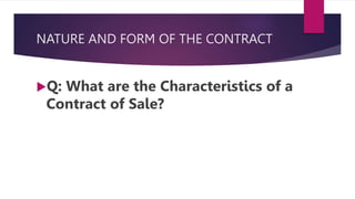 NATURE AND FORM OF THE CONTRACT
Q: What are the Characteristics of a
Contract of Sale?
 