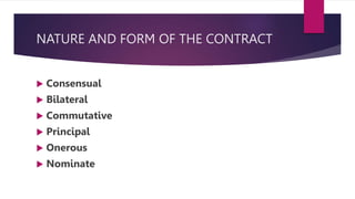 NATURE AND FORM OF THE CONTRACT
 Consensual
 Bilateral
 Commutative
 Principal
 Onerous
 Nominate
 