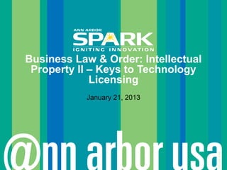 Business Law & Order: Intellectual
 Property II – Keys to Technology
             Licensing
           January 21, 2013




                                     © Ann Arbor SPARK
 