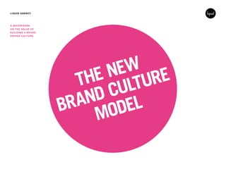 LIQUID AGENCY
A WHITEPAPER
ON THE VALUE OF
BUILDING A BRAND
DRIVEN CULTURE.
THE NEW
BRAND CULTURE
MODEL
 