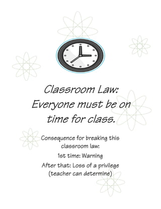 Classroom Law:
Everyone must be on
   time for class.
 Consequence for breaking this
        classroom law:
       1st time: Warning
 After that: Loss of a privilege
   (teacher can determine)
 