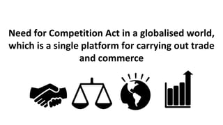 Need for Competition Act in a globalised world,
which is a single platform for carrying out trade
and commerce
 