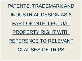 PATENTS, TRADEMARK AND
INDUSTRIAL DESIGN AS A
PART OF INTELLECTUAL
PROPERTY RIGHT WITH
REFERENCE TO RELEVANT
CLAUSES OF TRIPS
 