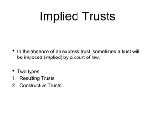 Implied Trusts
• In the absence of an express trust, sometimes a trust will
be imposed (implied) by a court of law.
• Two types:
1. Resulting Trusts
2. Constructive Trusts
 
