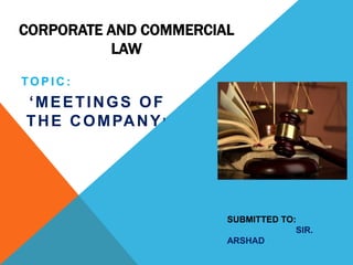 CORPORATE AND COMMERCIAL
LAW
TO P I C :
‘MEETINGS OF
THE COMPANY’
SUBMITTED TO:
SIR.
ARSHAD
 