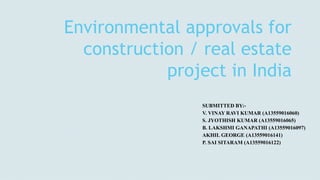 Environmental approvals for
construction / real estate
project in India
SUBMITTED BY:-
V. VINAY RAVI KUMAR (A13559016060)
S. JYOTHISH KUMAR (A13559016065)
B. LAKSHMI GANAPATHI (A13559016097)
AKHIL GEORGE (A13559016141)
P. SAI SITARAM (A13559016122)
 