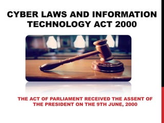 CYBER LAWS AND INFORMATION
TECHNOLOGY ACT 2000
THE ACT OF PARLIAMENT RECEIVED THE ASSENT OF
THE PRESIDENT ON THE 9TH JUNE, 2000
 