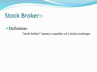 Stock Broker:-
 Definition-
"stock broker" means a member of a stock exchange;
 
