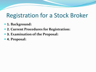 Registration for a Stock Broker
 1. Background:
 2. Current Procedures for Registration:
 3. Examination of the Proposal:
 4. Proposal:
 