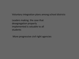 Voluntary integration plans among school districtsLeaders making  the case that desegregation properly implemented is valuable to all students  More progressive civil right agencies
