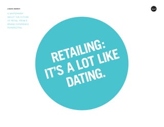 LIQUID AGENCY
A WHITEPAPER
ABOUT THE FUTURE
OF RETAIL FROM A
BRAND EXPERIENCE
PERSPECTIVE.
RETAILING:
IT’S A LOT LIKE
DATING.
 