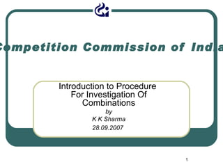 Competition Commission of India Introduction to Procedure  For Investigation Of Combinations by K K Sharma 28.09.2007   