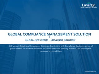 www.lawrbit.com
360
o
view of Regulatory Compliance, Corporate Event along with Compliance Evidences across all
global entities on real time basis from intuitive dashboards enabling Board to take pre-emptive
measures to control Risks
GLOBAL COMPLIANCE MANAGEMENT SOLUTION
GLOBALISED NEEDS . LOCALISED SOLUTION
 