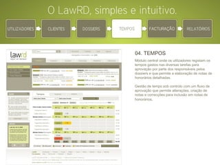 04. TEMPOS Módulo central onde os utilizadores registam os tempos gastos nas diversas tarefas para aprovação por parte dos responsáveis pelos dossiers e que permite a elaboração de notas de honorários detalhadas. Gestão de tempo sob controlo com um fluxo de aprovação que permite alterações, criação de notas e correcções para inclusão em notas de honorários . 