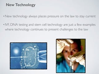 •New technology always places pressure on the law to stay current
•IVF, DNA testing and stem cell technology are just a few examples
where technology continues to present challenges to the law
New Technology
 