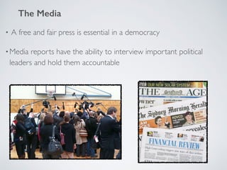 • A free and fair press is essential in a democracy
•Media reports have the ability to interview important political
leaders and hold them accountable
The Media
 
