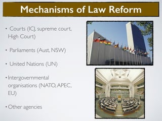 • Courts (ICJ, supreme court,
High Court)
• Parliaments (Aust, NSW)
• United Nations (UN)
•Intergovernmental
organisations (NATO,APEC,
EU)
•Other agencies
Mechanisms of Law Reform
 