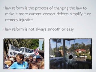 •law reform is the process of changing the law to
make it more current, correct defects, simplify it or
remedy injustice
•law reform is not always smooth or easy
 