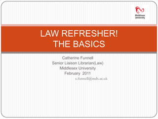 Catherine Funnell Senior Liaison Librarian(Law) Middlesex University February  2011 c.funnell@mdx.ac.uk LAW REFRESHER!THE BASICS 
